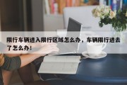 限行车辆进入限行区域怎么办，车辆限行进去了怎么办！