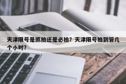 天津限号是抓拍还是必拍？天津限号拍到管几个小时？