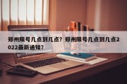 郑州限号几点到几点？郑州限号几点到几点2022最新通知？