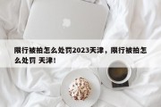 限行被拍怎么处罚2023天津，限行被拍怎么处罚 天津！