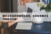 限行北京五环主路可以走吗，北京车号限行五环路能否行驶！