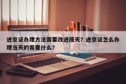 进京证办理方法需要改进按天？进京证怎么办理当天的需要什么？