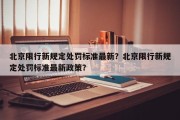 北京限行新规定处罚标准最新？北京限行新规定处罚标准最新政策？