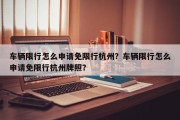 车辆限行怎么申请免限行杭州？车辆限行怎么申请免限行杭州牌照？