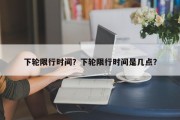 下轮限行时间？下轮限行时间是几点？