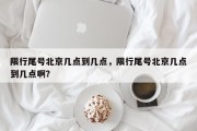 限行尾号北京几点到几点，限行尾号北京几点到几点啊？