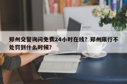 郑州交警询问免费24小时在线？郑州限行不处罚到什么时候？