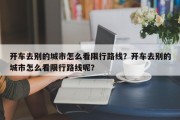 开车去别的城市怎么看限行路线？开车去别的城市怎么看限行路线呢？