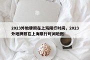 2023外地牌照在上海限行时间，2023外地牌照在上海限行时间地图！