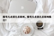 限号几点到几点郑州，限号几点到几点郑州限行？