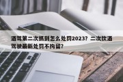 酒驾第二次抓到怎么处罚2023？二次饮酒驾驶最新处罚不拘留？