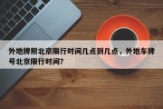 外地牌照北京限行时间几点到几点，外地车牌号北京限行时间？