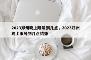 2023郑州晚上限号到几点，2023郑州晚上限号到几点结束