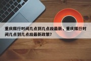 重庆限行时间几点到几点段最新，重庆限行时间几点到几点段最新政策？