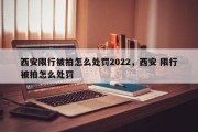 西安限行被拍怎么处罚2022，西安 限行被拍怎么处罚