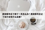 西安限号忘了跑了一天怎么办？西安限号忘记了出行会有什么后果？