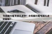 今天限行尾号到几点钟？今天限行尾号到几点钟解除？