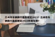 兰州市车辆限行最新规定2023？兰州市车辆限行最新规定2023外地车牌？