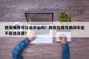 西安限号可以去华山吗？西安在限号期间车能不能进高速？