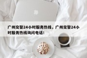 广州交警24小时服务热线，广州交警24小时服务热线询问电话！