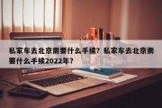 私家车去北京需要什么手续？私家车去北京需要什么手续2022年？