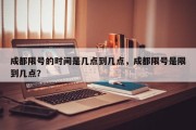 成都限号的时间是几点到几点，成都限号是限到几点？