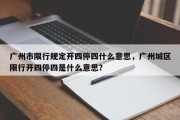 广州市限行规定开四停四什么意思，广州城区限行开四停四是什么意思？