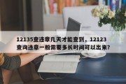 12135查违章几天才能查到，12123查询违章一般需要多长时间可以出来？