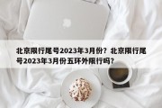 北京限行尾号2023年3月份？北京限行尾号2023年3月份五环外限行吗？