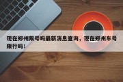 现在郑州限号吗最新消息查询，现在郑州车号限行吗！