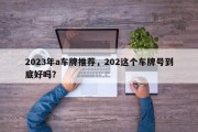 2023年a车牌推荐，202这个车牌号到底好吗？