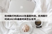 杭州限行时间2023年最新时间，杭州限行时间2023年最新时间怎么处罚