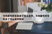 今天限号开车出去了怎么处罚，今天限号开车出去了怎么处罚郑州