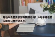 外地车去西安旅游车辆限号吗？外地车牌在西安限行日出行怎么办？