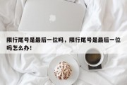 限行尾号是最后一位吗，限行尾号是最后一位吗怎么办！