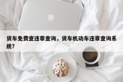 货车免费查违章查询，货车机动车违章查询系统？