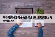 限号是抓拍还是必拍限号几点？限号抓拍从几点到几点？