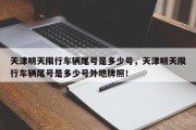 天津明天限行车辆尾号是多少号，天津明天限行车辆尾号是多少号外地牌照！