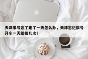 天津限号忘了跑了一天怎么办，天津忘记限号开车一天能扣几次？