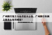 广州限行免三次处罚官方公告，广州限行车辆上路怎么处罚规定？