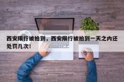 西安限行被拍到，西安限行被拍到一天之内还处罚几次！