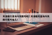 天津限行查询今天限号吗？天津限号查询今天限行尾号是几？