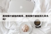 西安限行被拍的概率，西安限行被拍到几率大吗？