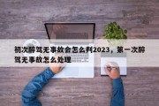 初次醉驾无事故会怎么判2023，第一次醉驾无事故怎么处理