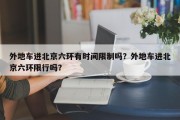 外地车进北京六环有时间限制吗？外地车进北京六环限行吗？