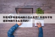 外地车不知道郑州限行怎么处罚？外地车不知道郑州限行怎么处罚的？