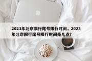 2023年北京限行尾号限行时间，2023年北京限行尾号限行时间是几点？