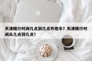 天津限行时间几点到几点外地车？天津限行时间从几点到几点？