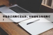 怀疑自己闯黄灯怎么办，不知道有没有闯黄灯？