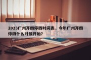 2023广州开四停四时间表，今年广州开四停四什么时候开始？